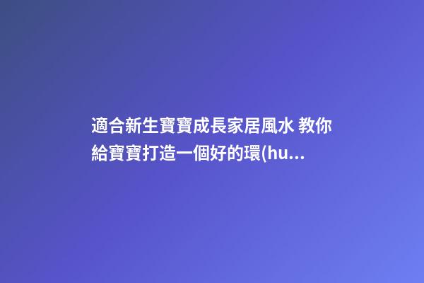 適合新生寶寶成長家居風水 教你給寶寶打造一個好的環(huán)境